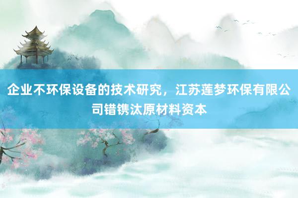 企业不环保设备的技术研究，江苏莲梦环保有限公司错镌汰原材料资本